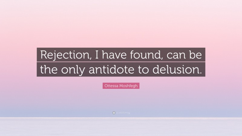 Ottessa Moshfegh Quote: “Rejection, I have found, can be the only antidote to delusion.”