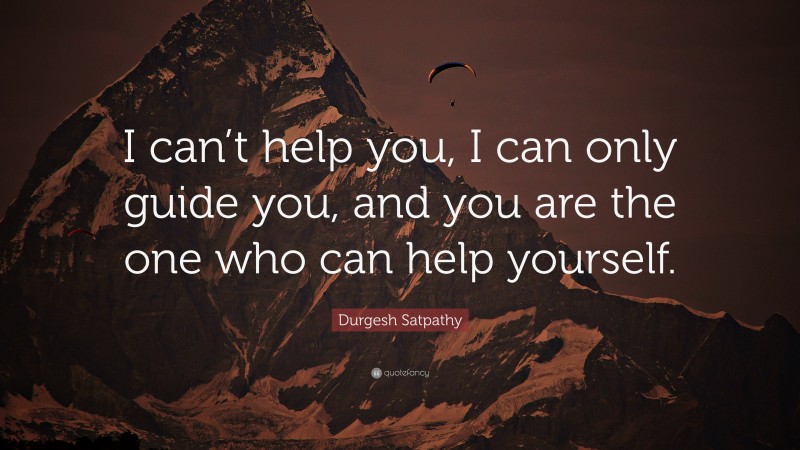 Durgesh Satpathy Quote: “I can’t help you, I can only guide you, and you are the one who can help yourself.”
