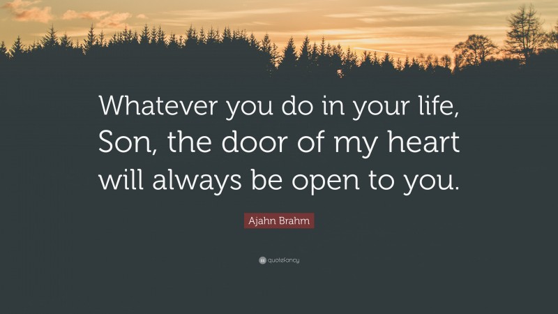 Ajahn Brahm Quote: “Whatever you do in your life, Son, the door of my heart will always be open to you.”