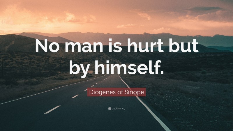 Diogenes of Sinope Quote: “No man is hurt but by himself.”