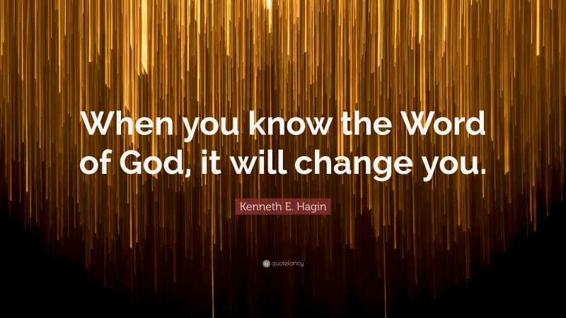 Kenneth E. Hagin Quote: “When you know the Word of God, it will change you.”