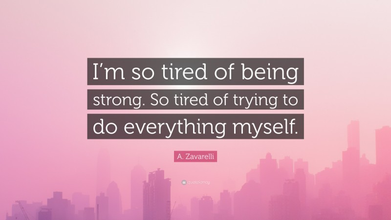 A. Zavarelli Quote: “I’m so tired of being strong. So tired of trying to do everything myself.”