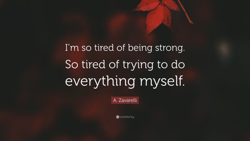 A. Zavarelli Quote: “I’m so tired of being strong. So tired of trying to do everything myself.”