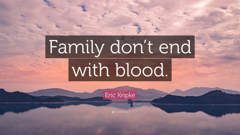 Eric Kripke Quote: “Family don’t end with blood.”