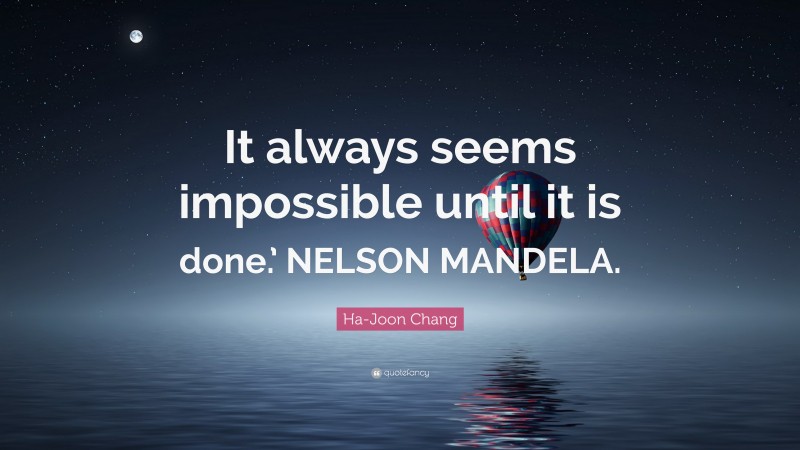 Ha-Joon Chang Quote: “It always seems impossible until it is done.’ NELSON MANDELA.”