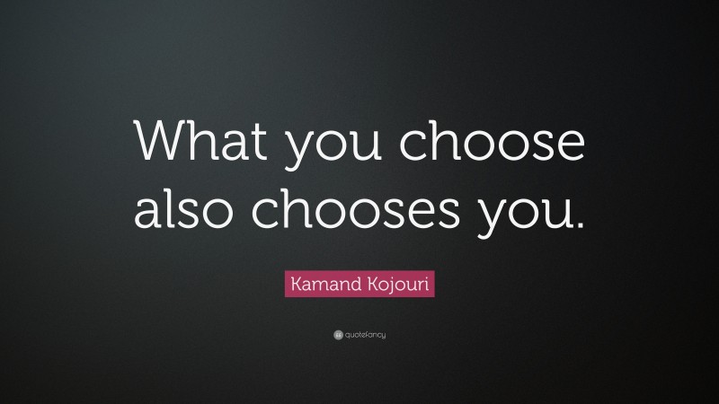 Kamand Kojouri Quote: “What you choose also chooses you.”