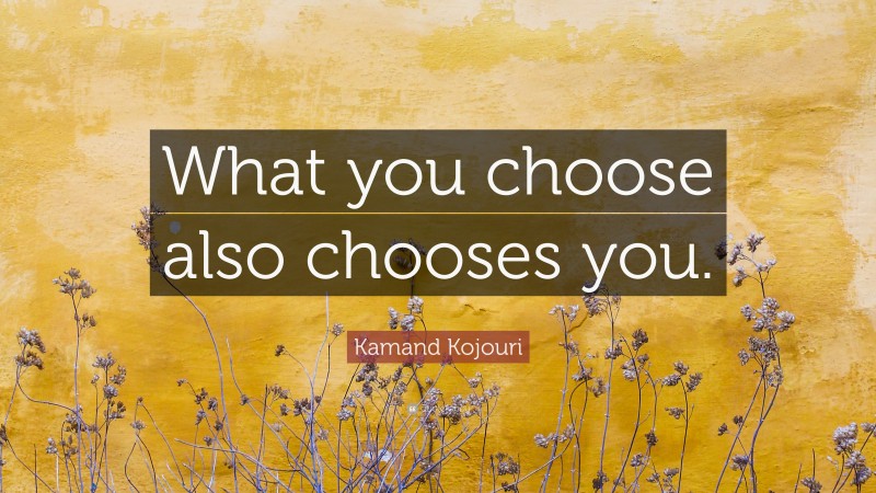Kamand Kojouri Quote: “What you choose also chooses you.”