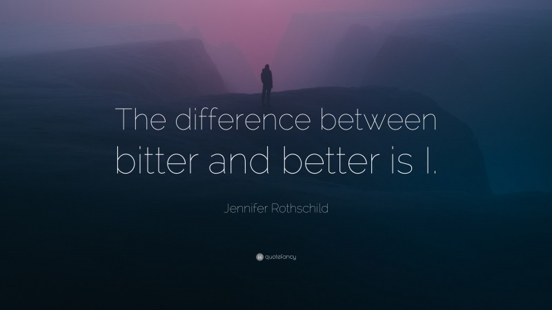 Jennifer Rothschild Quote: “The difference between bitter and better is I.”