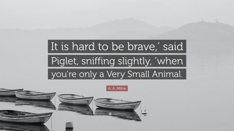 A. A. Milne Quote: “It is hard to be brave,’ said Piglet, sniffing slightly, ’when you’re only a Very Small Animal.”