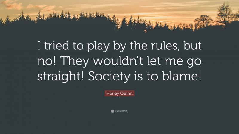 Harley Quinn Quote: “I tried to play by the rules, but no! They wouldn’t let me go straight! Society is to blame!”