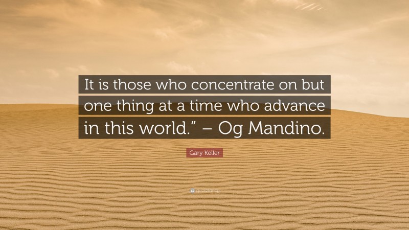 Gary Keller Quote: “It is those who concentrate on but one thing at a time who advance in this world.” – Og Mandino.”