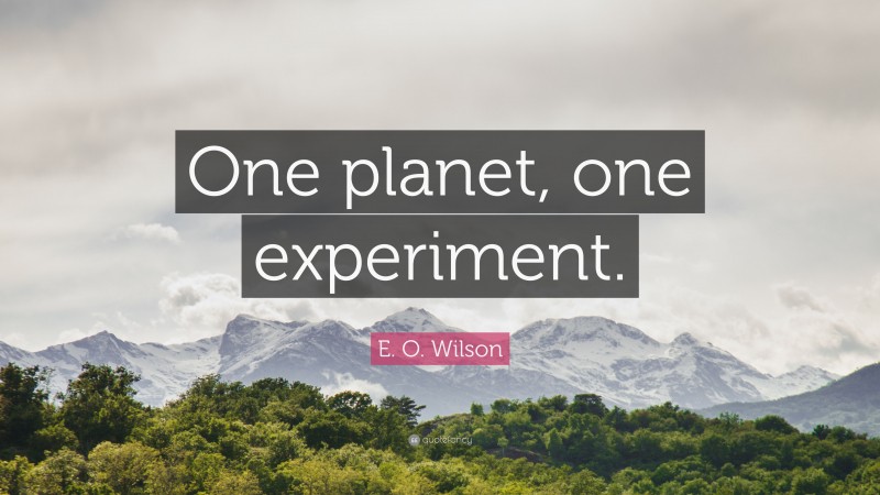 E. O. Wilson Quote: “One planet, one experiment.”