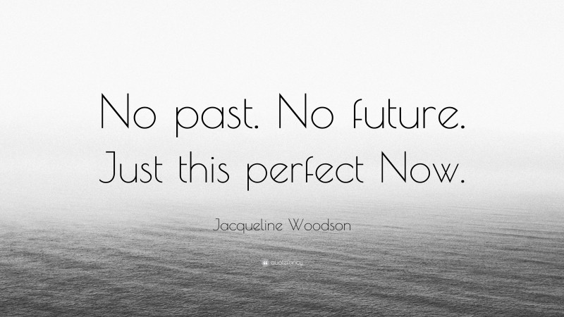 Jacqueline Woodson Quote: “No past. No future. Just this perfect Now.”
