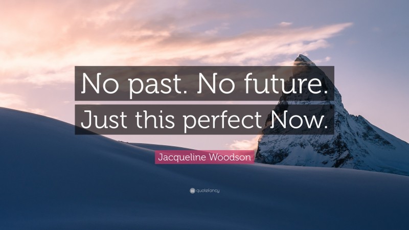 Jacqueline Woodson Quote: “No past. No future. Just this perfect Now.”