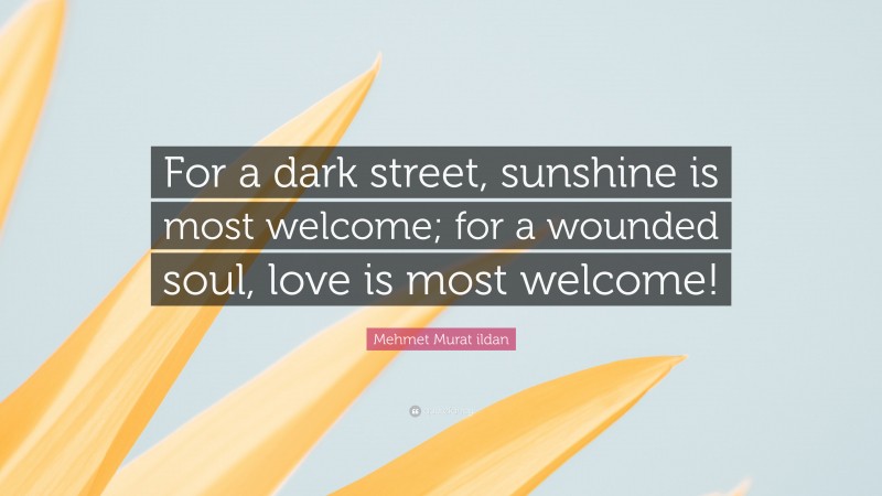 Mehmet Murat ildan Quote: “For a dark street, sunshine is most welcome; for a wounded soul, love is most welcome!”