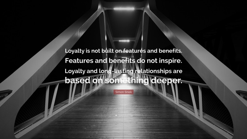Simon Sinek Quote: “Loyalty is not built on features and benefits. Features and benefits do not inspire. Loyalty and long-lasting relationships are based on something deeper.”
