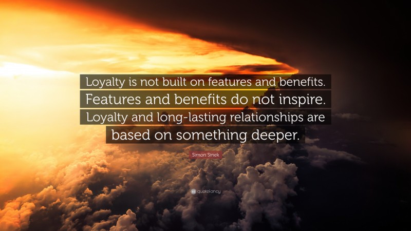 Simon Sinek Quote: “Loyalty is not built on features and benefits. Features and benefits do not inspire. Loyalty and long-lasting relationships are based on something deeper.”