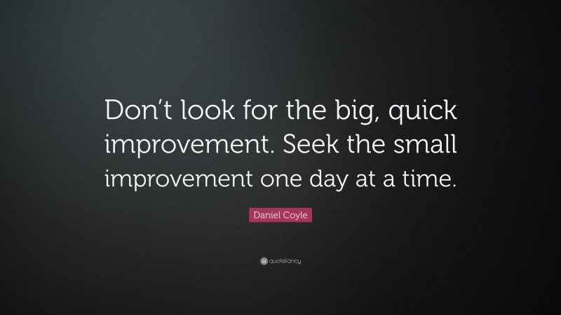 Daniel Coyle Quote: “Don’t look for the big, quick improvement. Seek the small improvement one day at a time.”