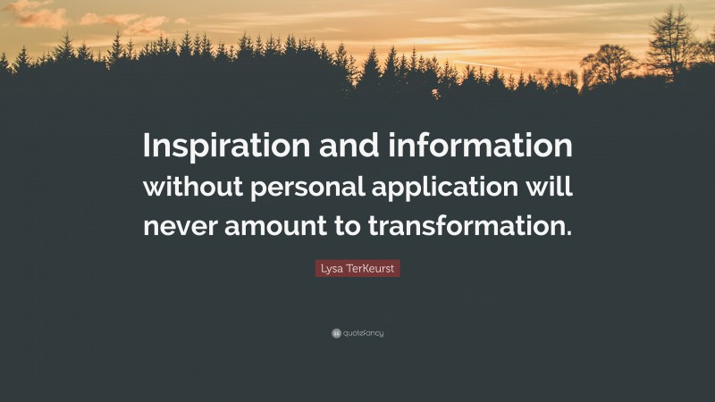 Lysa TerKeurst Quote: “Inspiration and information without personal application will never amount to transformation.”