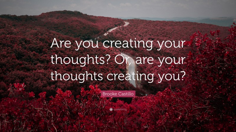 Brooke Castillo Quote: “Are you creating your thoughts? Or, are your thoughts creating you?”
