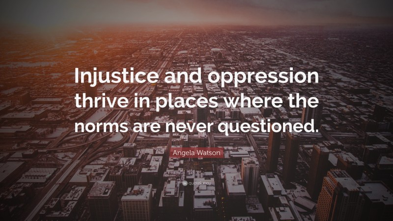 Angela Watson Quote: “Injustice and oppression thrive in places where the norms are never questioned.”