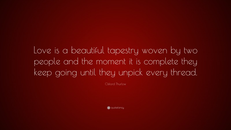Clifford Thurlow Quote: “Love is a beautiful tapestry woven by two people and the moment it is complete they keep going until they unpick every thread.”