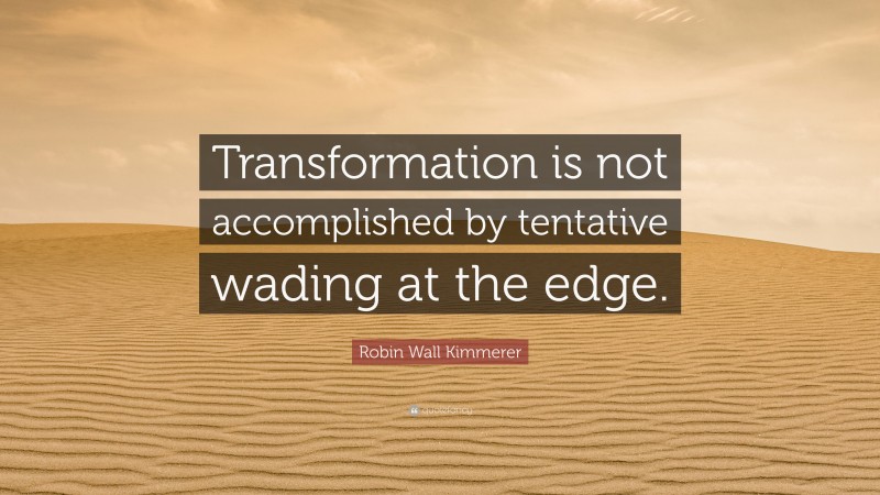 Robin Wall Kimmerer Quote: “Transformation is not accomplished by tentative wading at the edge.”