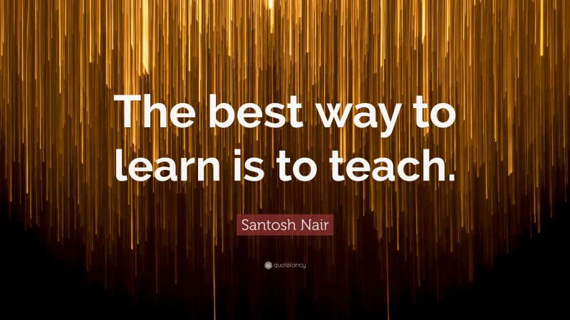 Santosh Nair Quote: “The best way to learn is to teach.”