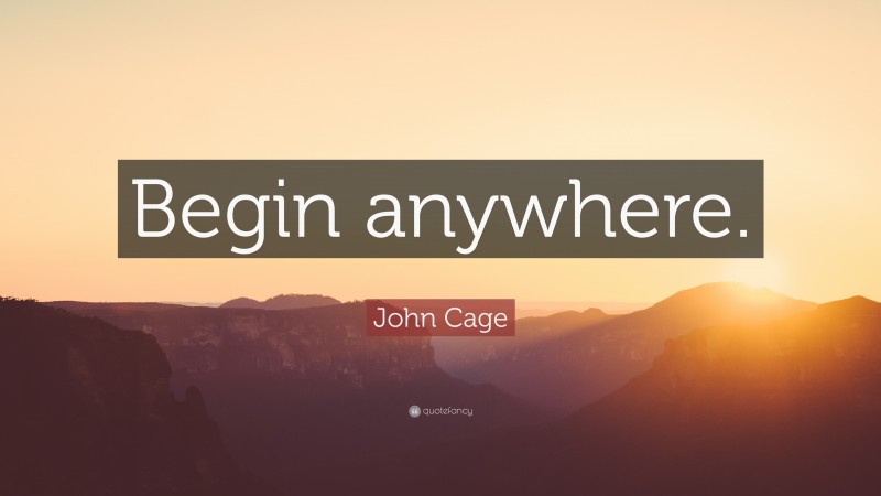 John Cage Quote: “Begin anywhere.”
