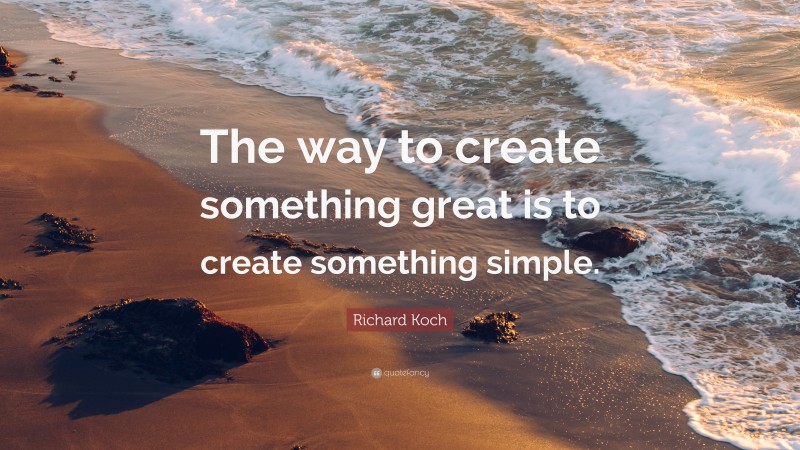 Richard Koch Quote: “The way to create something great is to create something simple.”