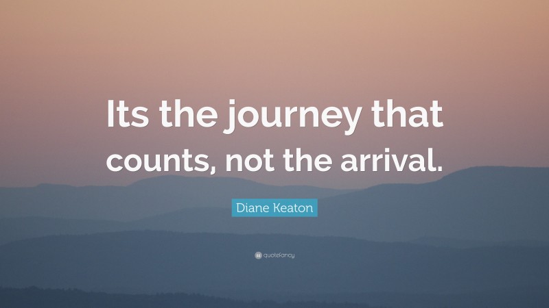 Diane Keaton Quote: “Its the journey that counts, not the arrival.”