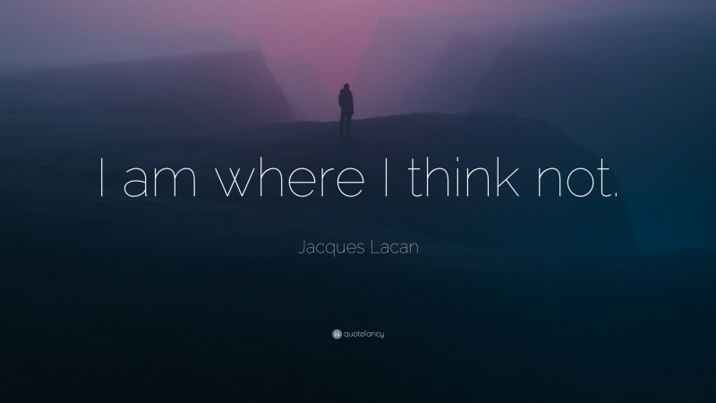 Jacques Lacan Quote: “I am where I think not.”