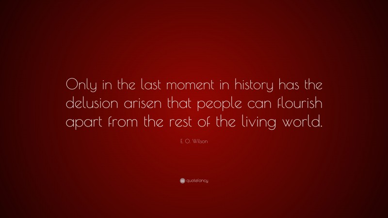 E. O. Wilson Quote: “Only in the last moment in history has the delusion arisen that people can flourish apart from the rest of the living world.”