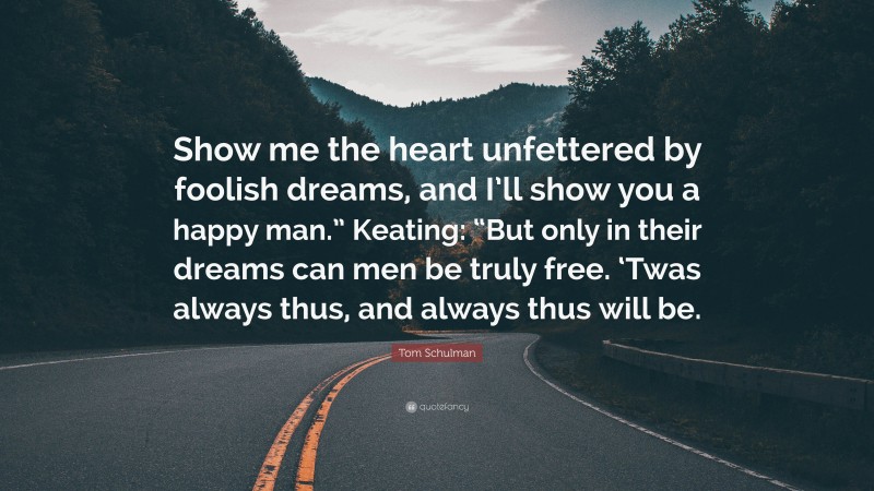 Tom Schulman Quote: “Show me the heart unfettered by foolish dreams, and I’ll show you a happy man.” Keating: “But only in their dreams can men be truly free. ‘Twas always thus, and always thus will be.”