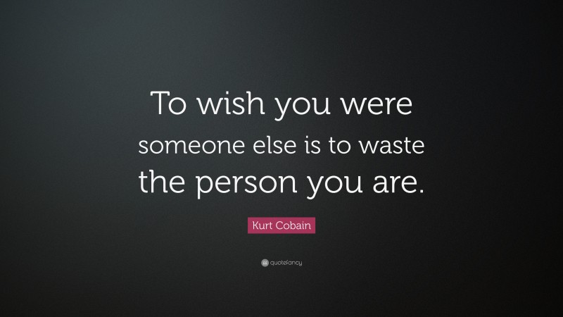 Kurt Cobain Quote: “To wish you were someone else is to waste the person you are.”