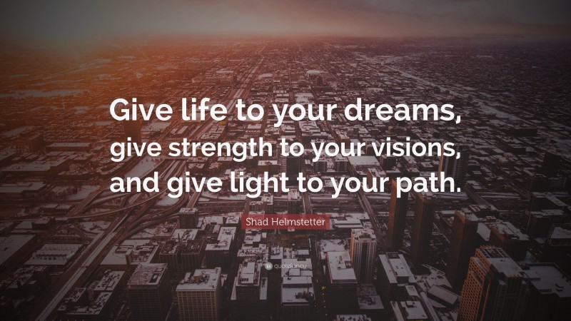 Shad Helmstetter Quote: “Give life to your dreams, give strength to your visions, and give light to your path.”