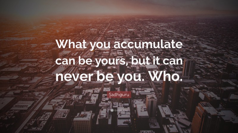 Sadhguru Quote: “What you accumulate can be yours, but it can never be you. Who.”