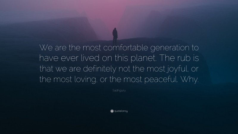 Sadhguru Quote: “We are the most comfortable generation to have ever lived on this planet. The rub is that we are definitely not the most joyful, or the most loving, or the most peaceful. Why.”