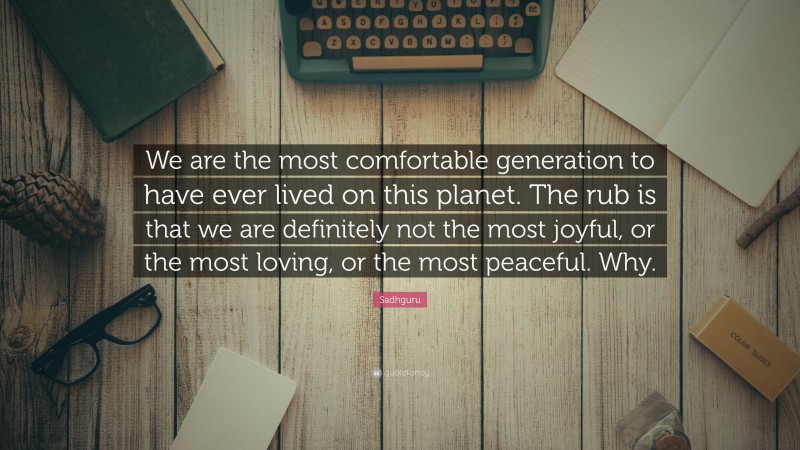 Sadhguru Quote: “We are the most comfortable generation to have ever lived on this planet. The rub is that we are definitely not the most joyful, or the most loving, or the most peaceful. Why.”