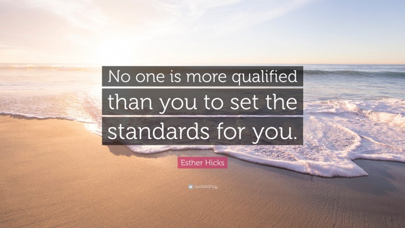 Esther Hicks Quote: “No one is more qualified than you to set the standards for you.”