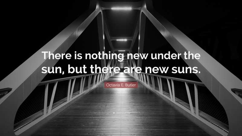 Octavia E. Butler Quote: “There is nothing new under the sun, but there are new suns.”