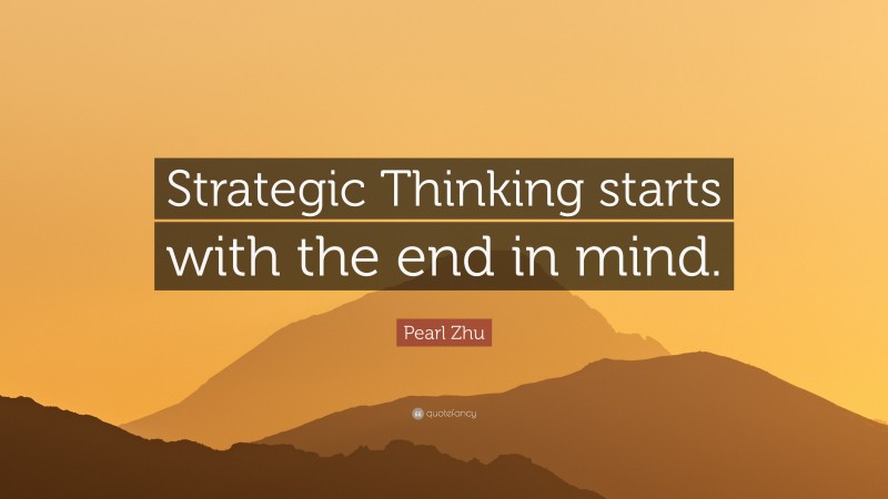 Pearl Zhu Quote: “Strategic Thinking starts with the end in mind.”