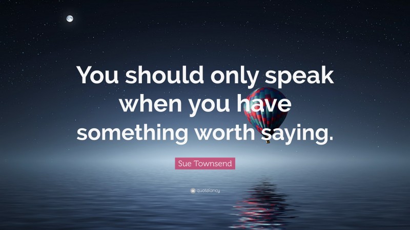 Sue Townsend Quote: “You should only speak when you have something worth saying.”