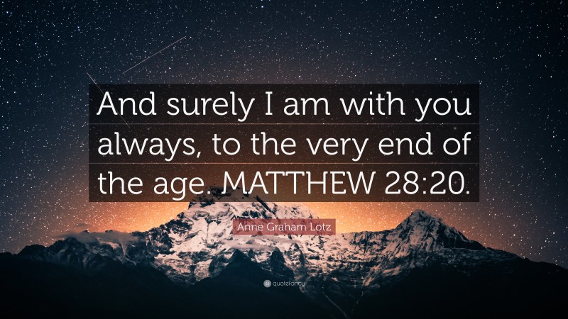 Anne Graham Lotz Quote: “And surely I am with you always, to the very end of the age. MATTHEW 28:20.”
