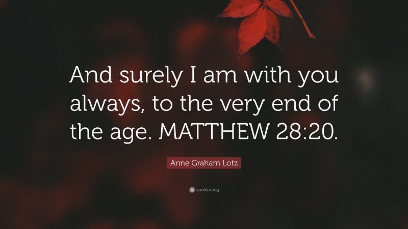 Anne Graham Lotz Quote: “And surely I am with you always, to the very end of the age. MATTHEW 28:20.”