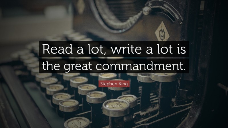 Stephen King Quote: “Read a lot, write a lot is the great commandment.”