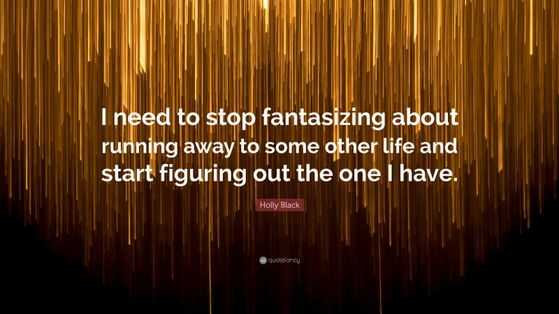 Holly Black Quote: “I need to stop fantasizing about running away to some other life and start figuring out the one I have.”