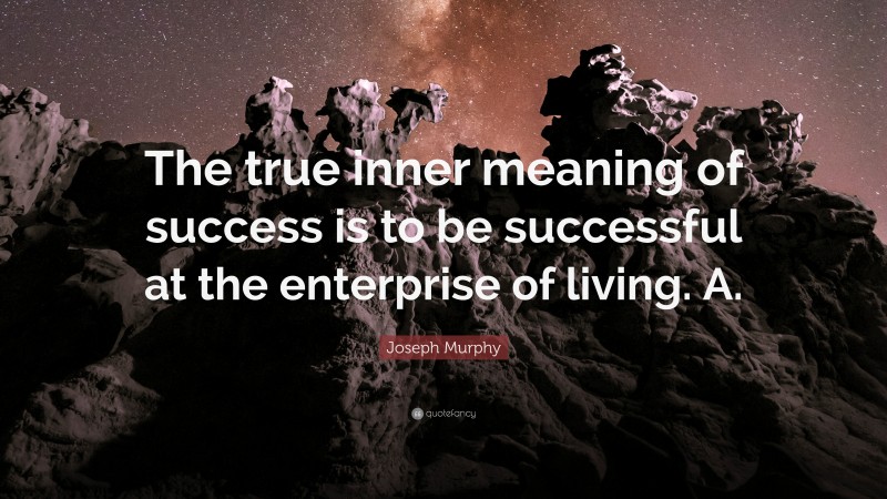 Joseph Murphy Quote: “The true inner meaning of success is to be successful at the enterprise of living. A.”