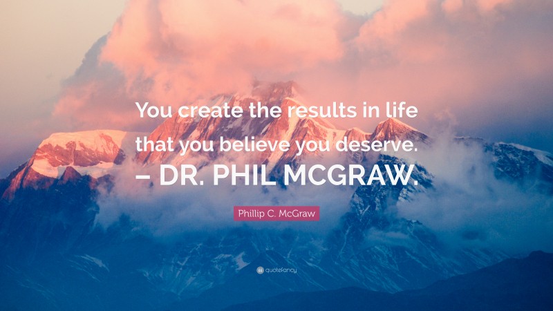 Phillip C. McGraw Quote: “You create the results in life that you believe you deserve. – DR. PHIL MCGRAW.”