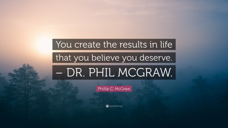 Phillip C. McGraw Quote: “You create the results in life that you believe you deserve. – DR. PHIL MCGRAW.”